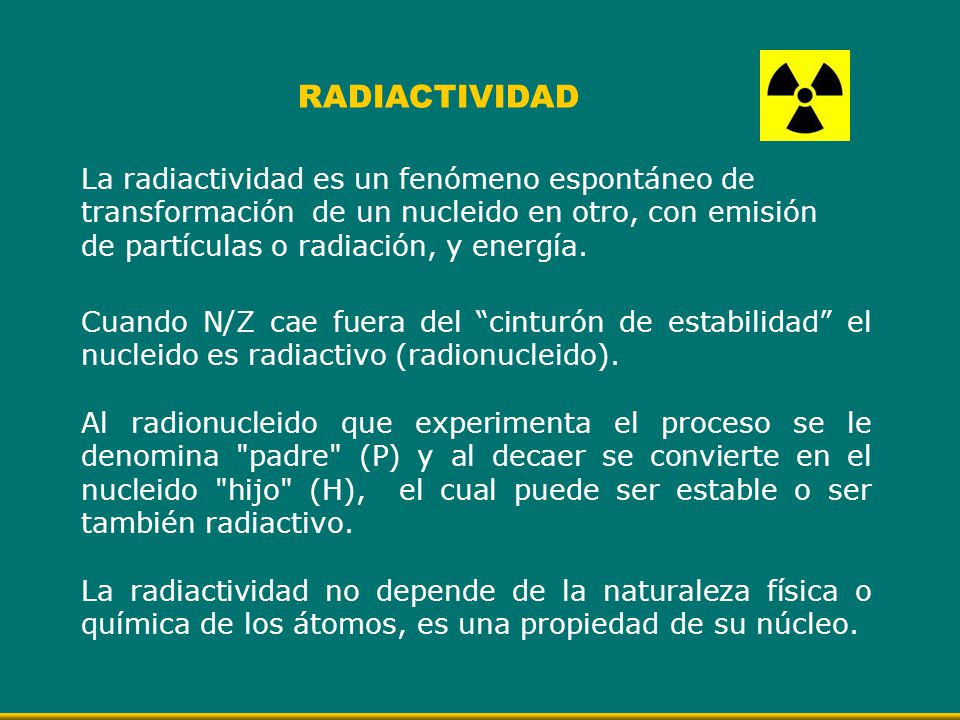 RADIACTIVIDAD La radiactividad es un fenómeno espontáneo de transformación de un nucleido en otro, con emisión de partículas o radiación, y energía.