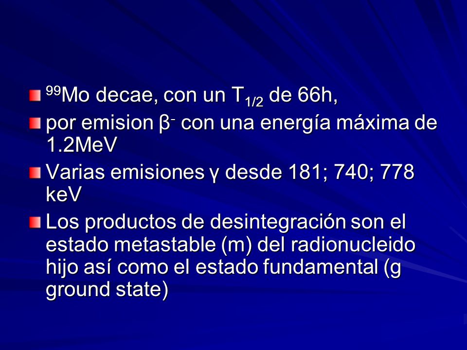 99Mo decae, con un T1/2 de 66h, por emision β- con una energía máxima de 1.2MeV. Varias emisiones γ desde 181; 740; 778 keV.
