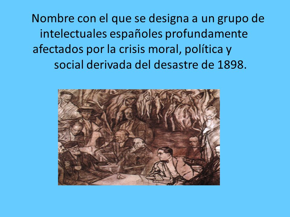 Nombre con el que se designa a un grupo de intelectuales españoles profundamente afectados por la crisis moral, política y social derivada del desastre de 1898.