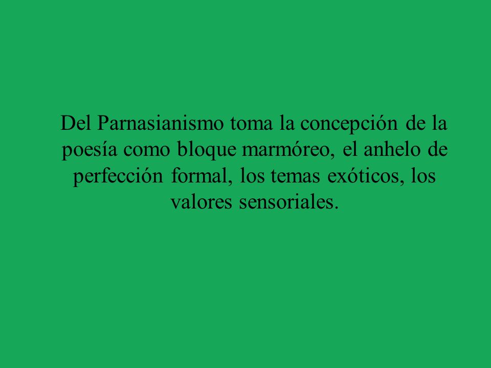 Del Parnasianismo toma la concepción de la poesía como bloque marmóreo, el anhelo de perfección formal, los temas exóticos, los valores sensoriales.