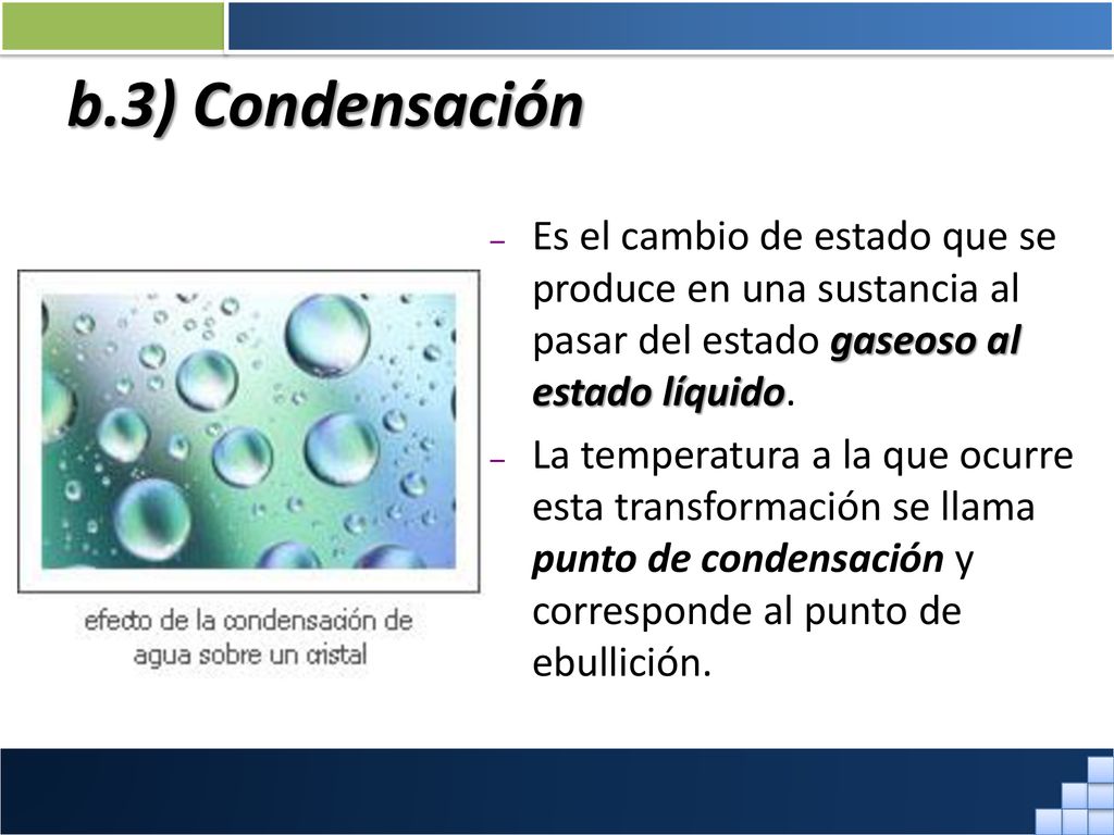 b.3) Condensación Es el cambio de estado que se produce en una sustancia al pasar del estado gaseoso al estado líquido.