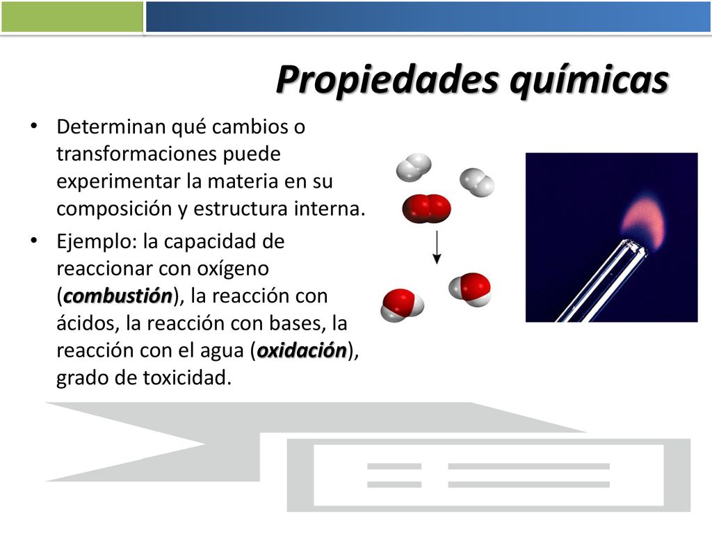 Propiedades químicas Determinan qué cambios o transformaciones puede experimentar la materia en su composición y estructura interna.