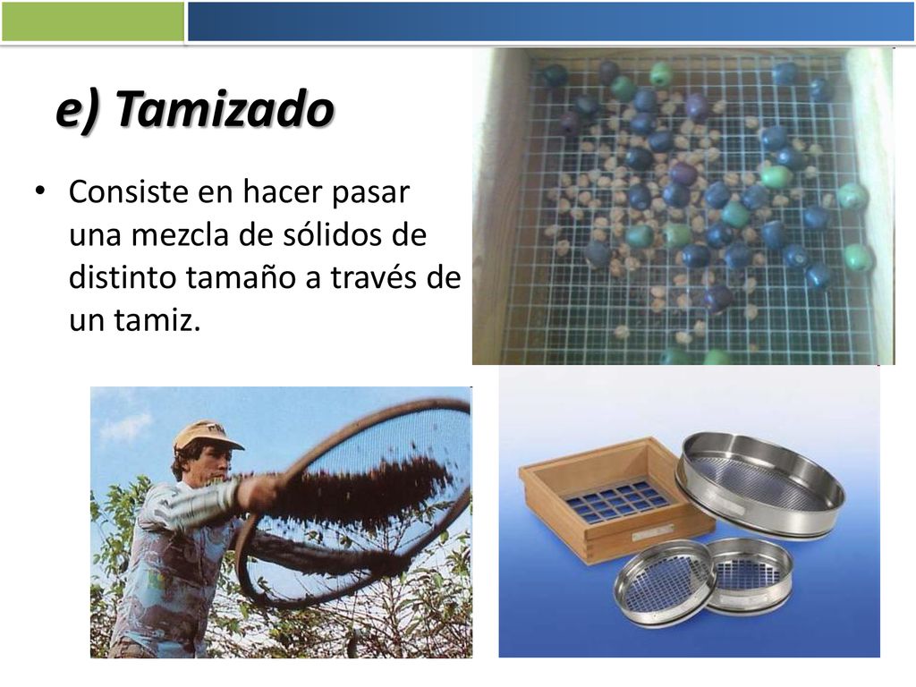 e) Tamizado Consiste en hacer pasar una mezcla de sólidos de distinto tamaño a través de un tamiz.
