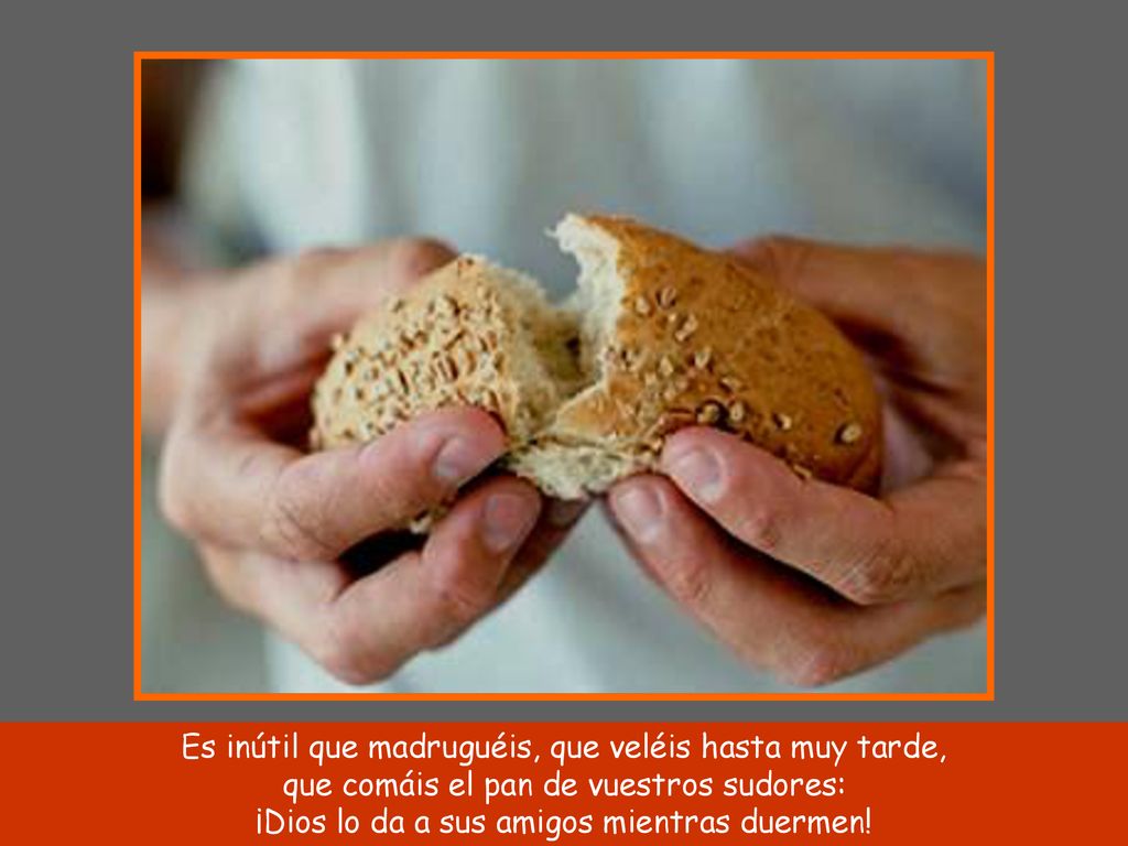 Es inútil que madruguéis, que veléis hasta muy tarde, que comáis el pan de vuestros sudores: ¡Dios lo da a sus amigos mientras duermen!