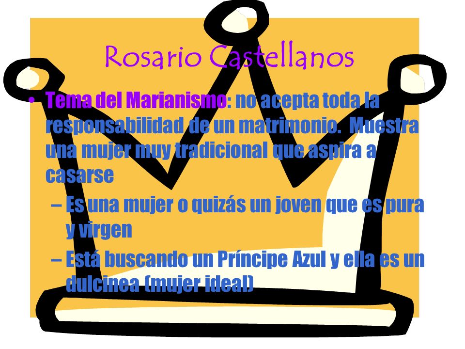 Rosario Castellanos Tema del Marianismo: no acepta toda la responsabilidad de un matrimonio. Muestra una mujer muy tradicional que aspira a casarse.
