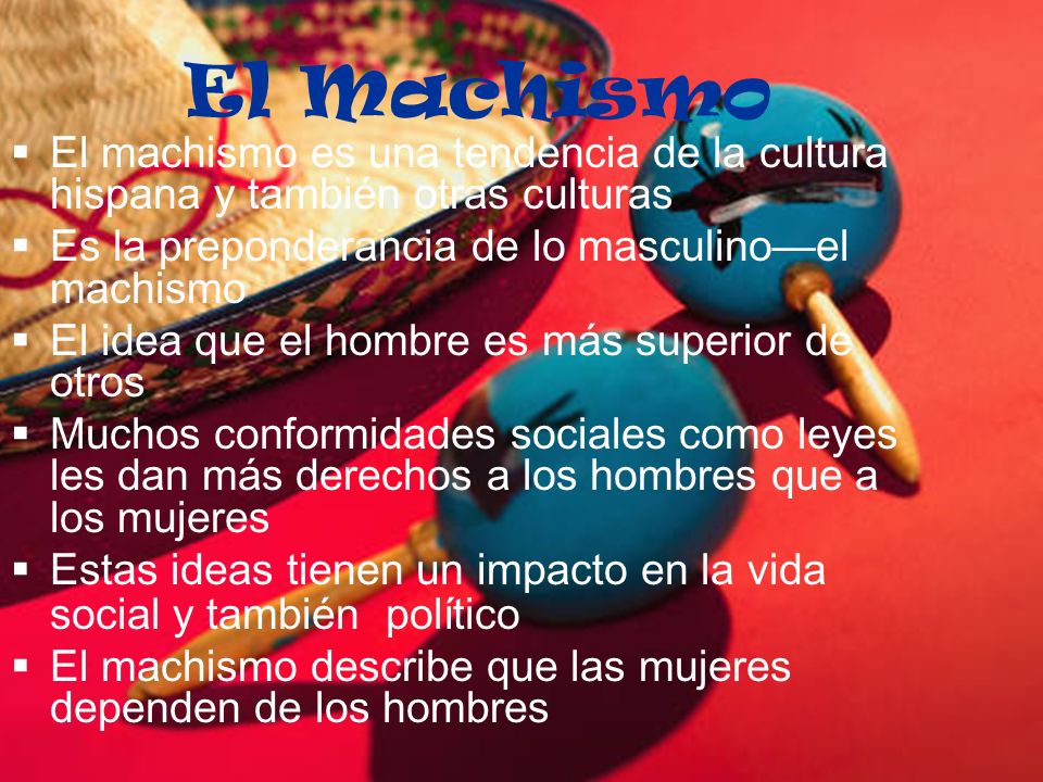 El Machismo El machismo es una tendencia de la cultura hispana y también otras culturas. Es la preponderancia de lo masculino—el machismo.