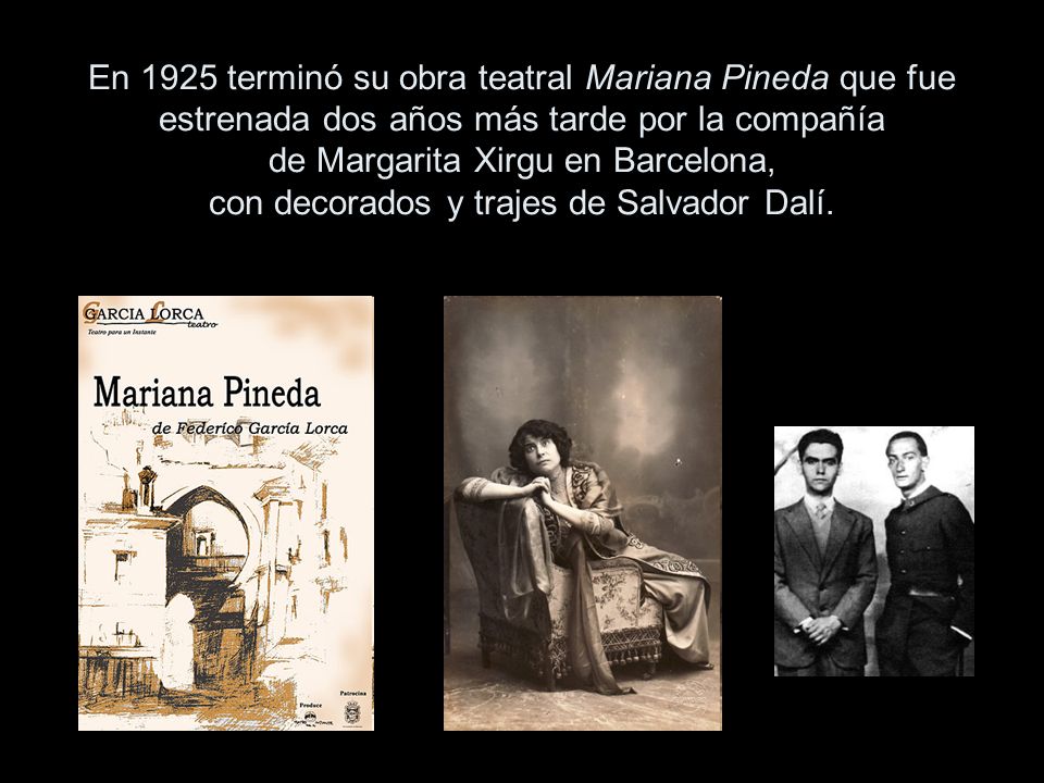 En 1925 terminó su obra teatral Mariana Pineda que fue estrenada dos años más tarde por la compañía de Margarita Xirgu en Barcelona, con decorados y trajes de Salvador Dalí.