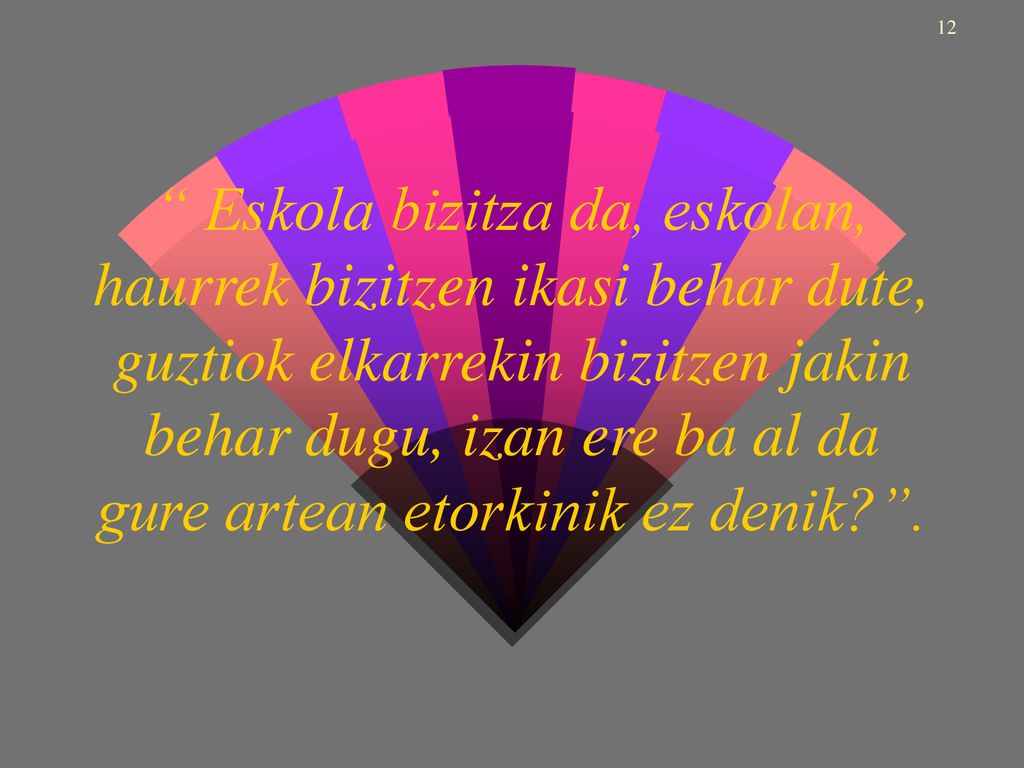 Eskola bizitza da, eskolan, haurrek bizitzen ikasi behar dute, guztiok elkarrekin bizitzen jakin behar dugu, izan ere ba al da gure artean etorkinik ez denik .