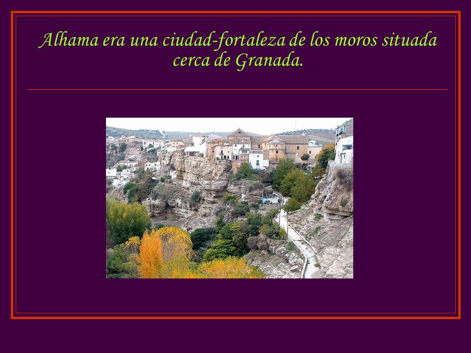 Alhama era una ciudad-fortaleza de los moros situada cerca de Granada.