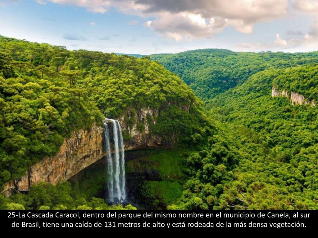 25-La Cascada Caracol, dentro del parque del mismo nombre en el municipio de Canela, al sur de Brasil, tiene una caída de 131 metros de alto y está rodeada de la más densa vegetación.