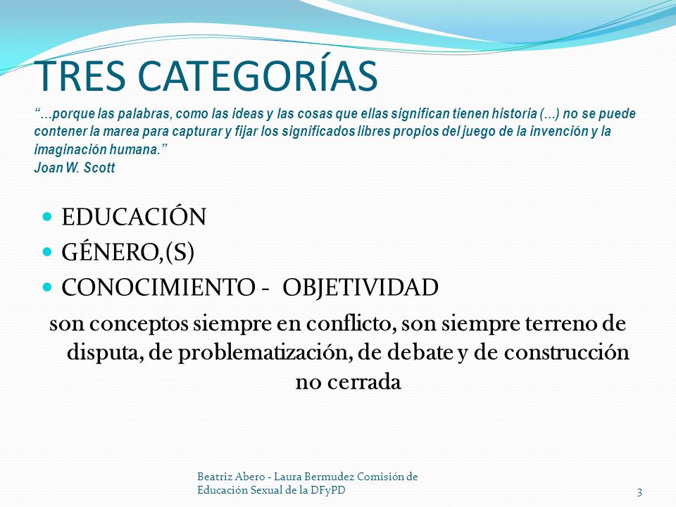 TRES CATEGORÍAS …porque las palabras, como las ideas y las cosas que ellas significan tienen historia (…) no se puede contener la marea para capturar y fijar los significados libres propios del juego de la invención y la imaginación humana. Joan W. Scott
