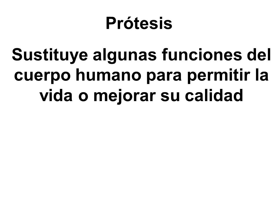 Prótesis Sustituye algunas funciones del cuerpo humano para permitir la vida o mejorar su calidad