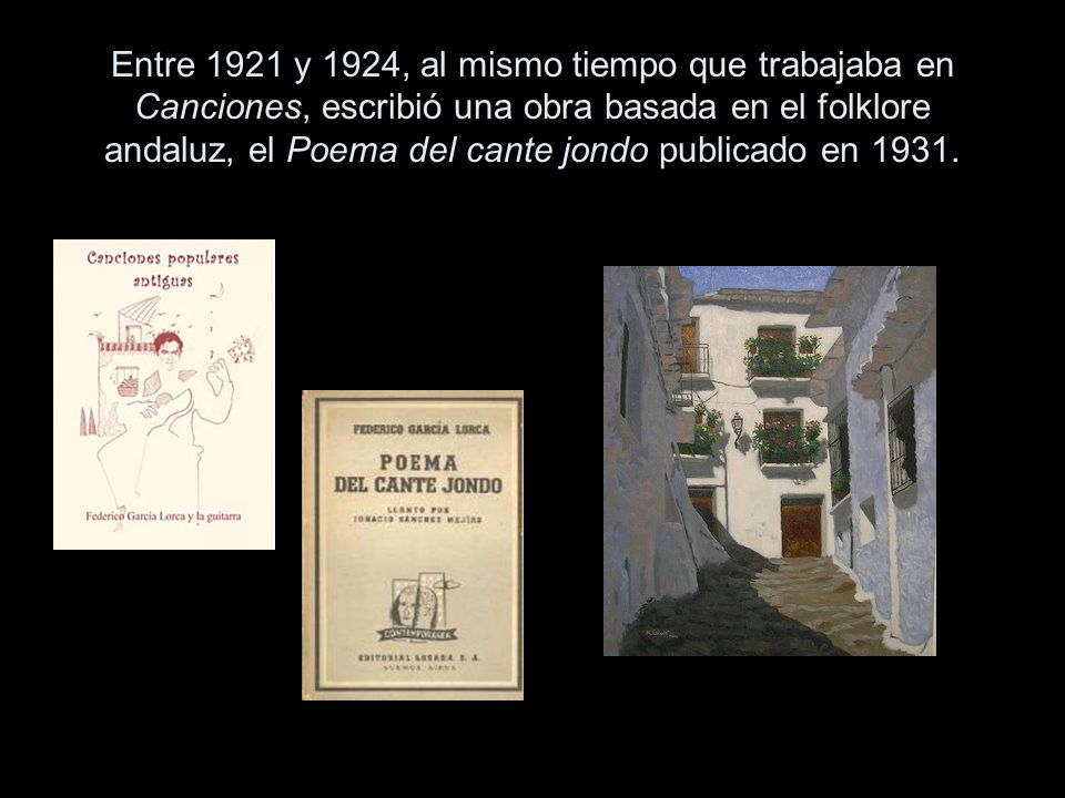 Entre 1921 y 1924, al mismo tiempo que trabajaba en Canciones, escribió una obra basada en el folklore andaluz, el Poema del cante jondo publicado en 1931.