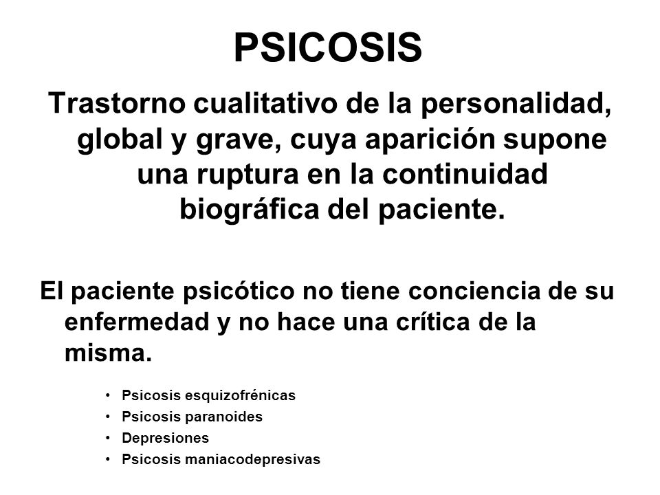 PSICOSIS Trastorno cualitativo de la personalidad, global y grave, cuya aparición supone una ruptura en la continuidad biográfica del paciente.