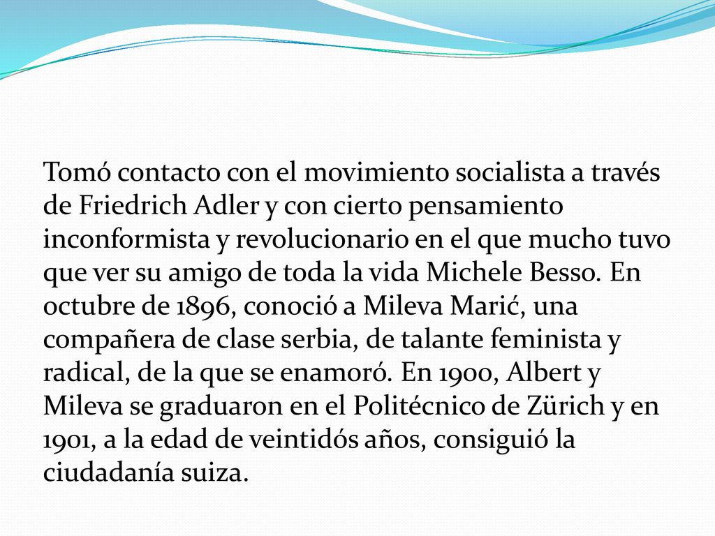 Tomó contacto con el movimiento socialista a través de Friedrich Adler y con cierto pensamiento inconformista y revolucionario en el que mucho tuvo que ver su amigo de toda la vida Michele Besso.
