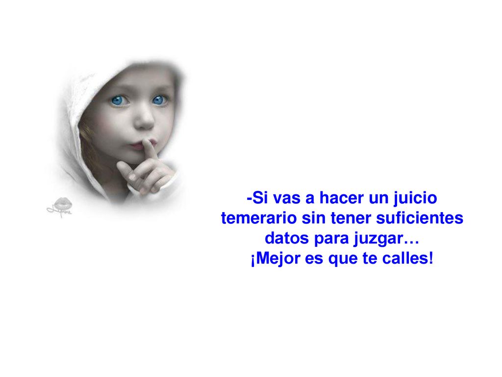 -Si vas a hacer un juicio temerario sin tener suficientes datos para juzgar…