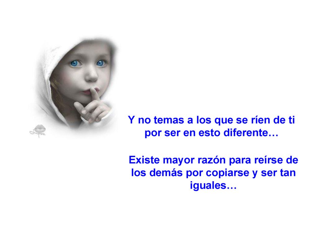 Y no temas a los que se ríen de ti por ser en esto diferente…