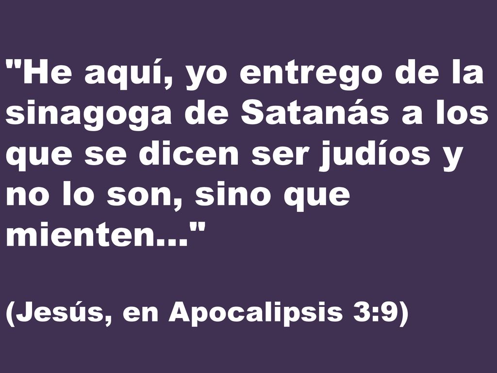 He aquí, yo entrego de la sinagoga de Satanás a los que se dicen ser judíos y no lo son, sino que mienten... (Jesús, en Apocalipsis 3:9)