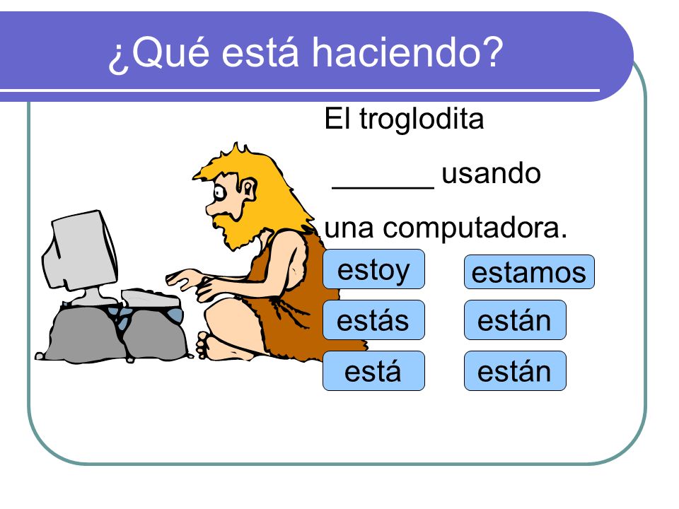 ¿Qué está haciendo El troglodita ______ usando una computadora. estoy