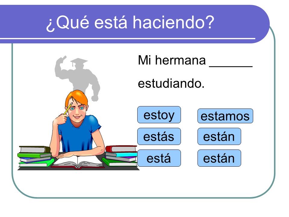 ¿Qué está haciendo Mi hermana ______ estudiando. estoy estamos estás