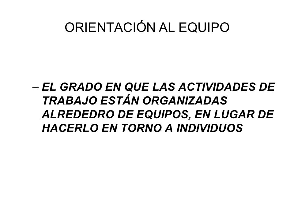 ORIENTACIÓN AL EQUIPO EL GRADO EN QUE LAS ACTIVIDADES DE TRABAJO ESTÁN ORGANIZADAS ALREDEDRO DE EQUIPOS, EN LUGAR DE HACERLO EN TORNO A INDIVIDUOS.