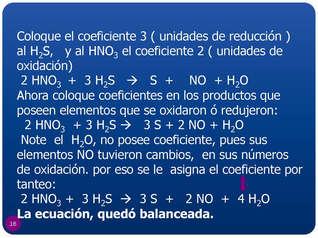Coloque el coeficiente 3 ( unidades de reducción ) al H2S, y al HNO3 el coeficiente 2 ( unidades de oxidación)