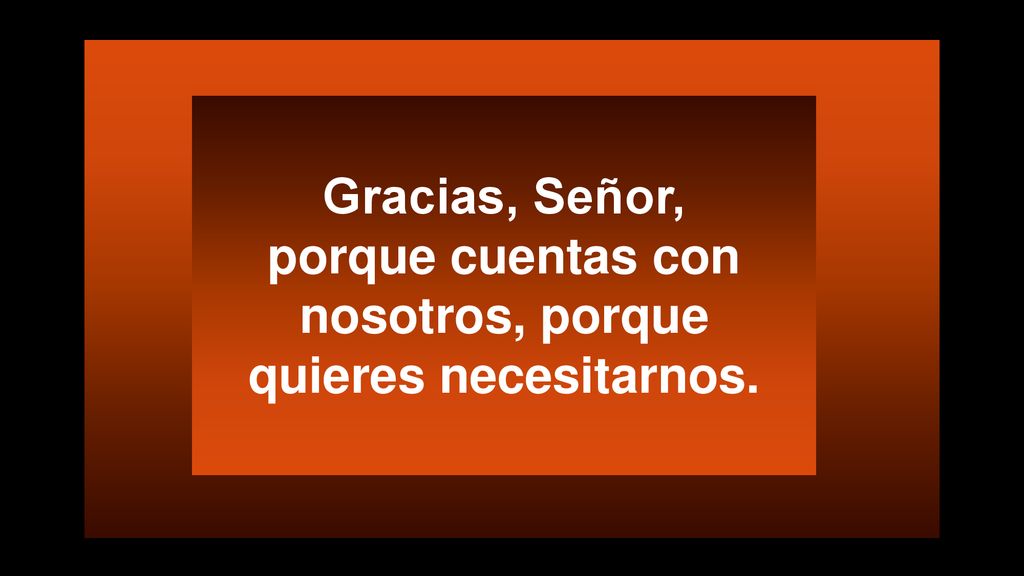 Gracias, Señor, porque cuentas con nosotros, porque quieres necesitarnos.