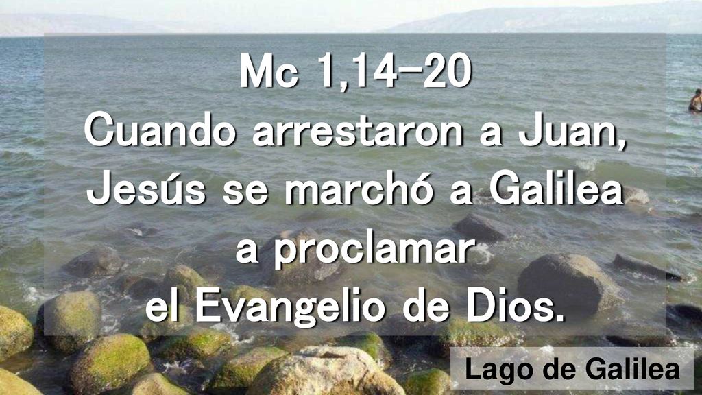 Mc 1,14-20 Cuando arrestaron a Juan, Jesús se marchó a Galilea a proclamar el Evangelio de Dios.