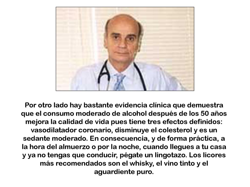 Por otro lado hay bastante evidencia clínica que demuestra que el consumo moderado de alcohol después de los 50 años mejora la calidad de vida pues tiene tres efectos definidos: vasodilatador coronario, disminuye el colesterol y es un sedante moderado.