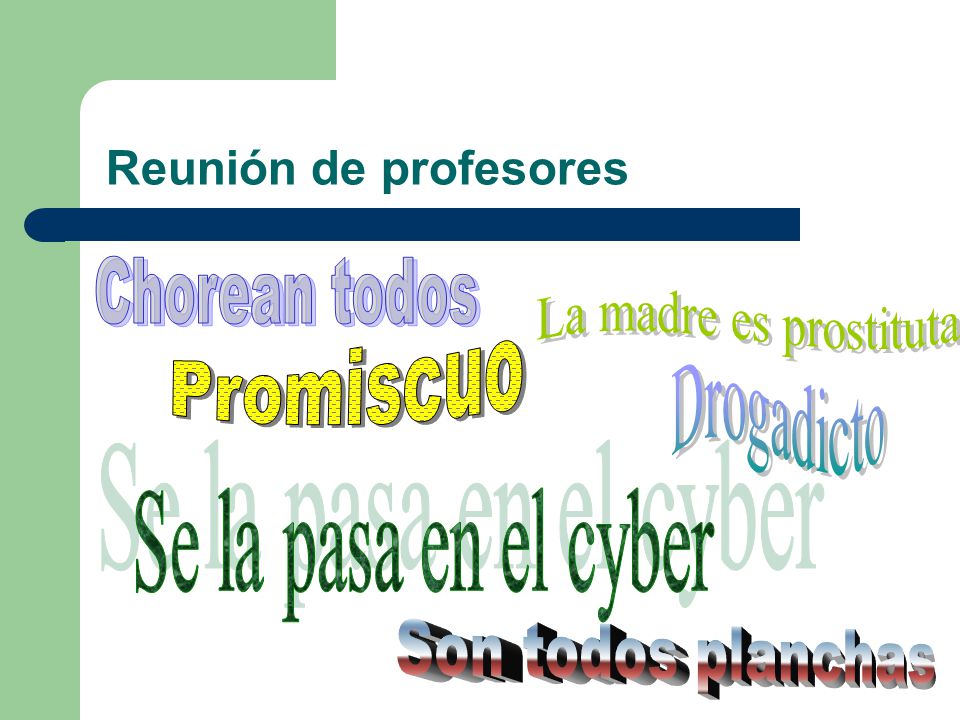 Reunión de profesores Chorean todos. La madre es prostituta. Promiscuo. Drogadicto. Se la pasa en el cyber.