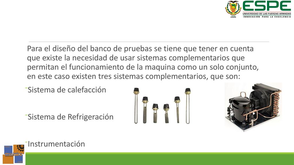 Para el diseño del banco de pruebas se tiene que tener en cuenta que existe la necesidad de usar sistemas complementarios que permitan el funcionamiento de la maquina como un solo conjunto, en este caso existen tres sistemas complementarios, que son: