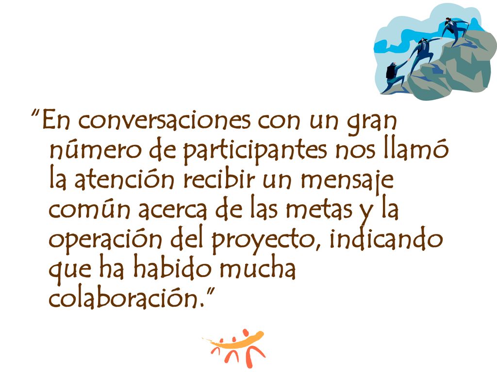 En conversaciones con un gran número de participantes nos llamó la atención recibir un mensaje común acerca de las metas y la operación del proyecto, indicando que ha habido mucha colaboración.