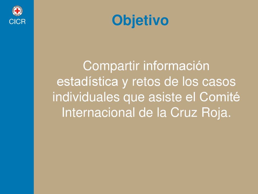 Objetivo Compartir información estadística y retos de los casos individuales que asiste el Comité Internacional de la Cruz Roja.