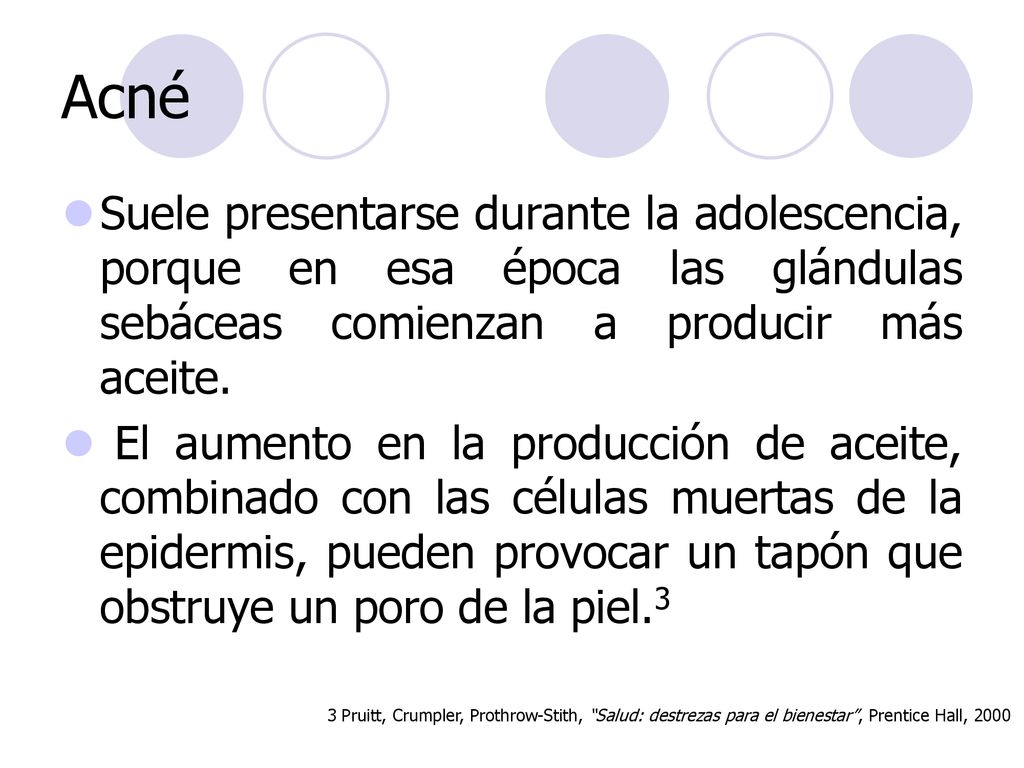 Acné Suele presentarse durante la adolescencia, porque en esa época las glándulas sebáceas comienzan a producir más aceite.