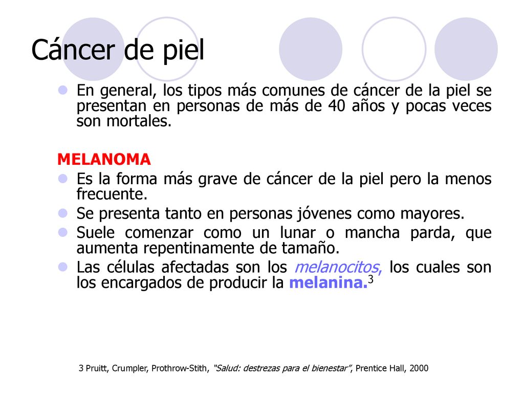 Cáncer de piel En general, los tipos más comunes de cáncer de la piel se presentan en personas de más de 40 años y pocas veces son mortales.