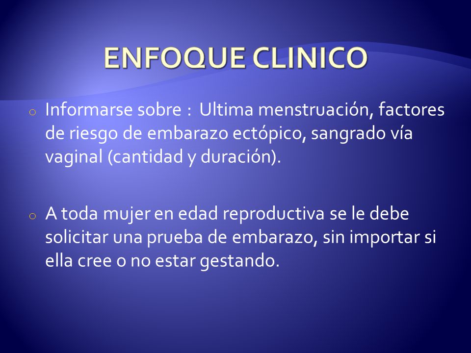 ENFOQUE CLINICO Informarse sobre : Ultima menstruación, factores de riesgo de embarazo ectópico, sangrado vía vaginal (cantidad y duración).