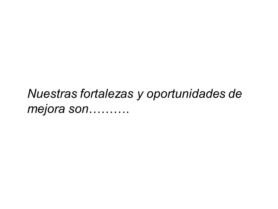 Nuestras fortalezas y oportunidades de mejora son……….
