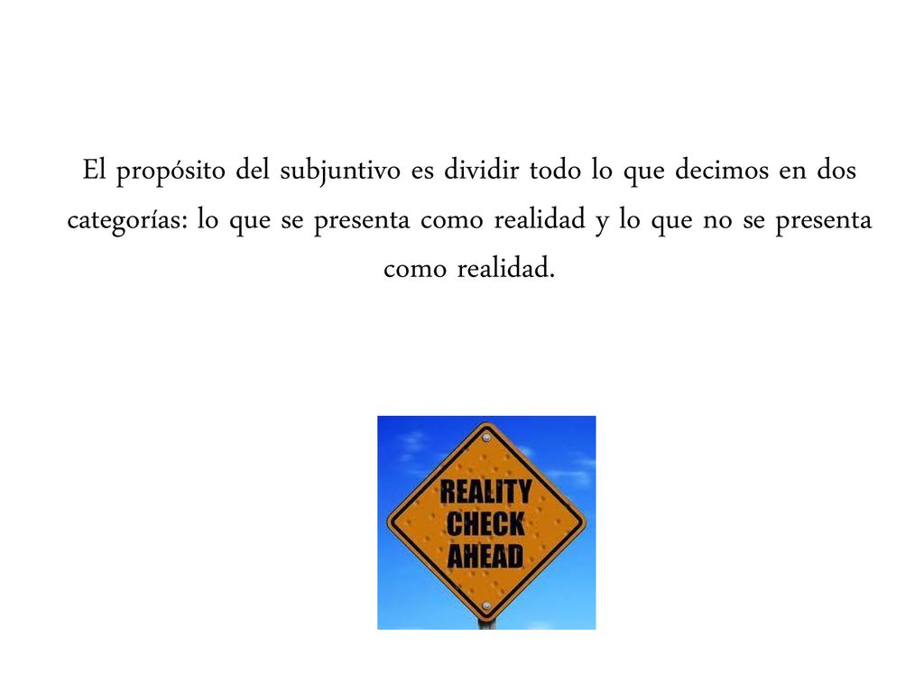 El propósito del subjuntivo es dividir todo lo que decimos en dos categorías: lo que se presenta como realidad y lo que no se presenta como realidad.