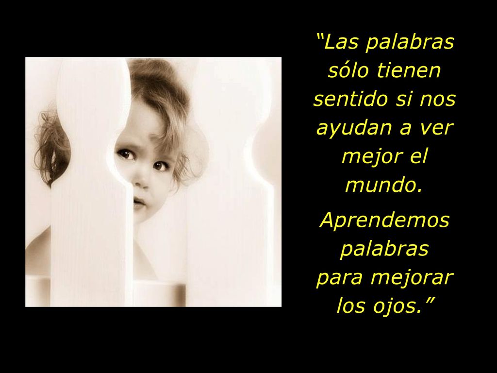 Las palabras sólo tienen sentido si nos ayudan a ver mejor el mundo.