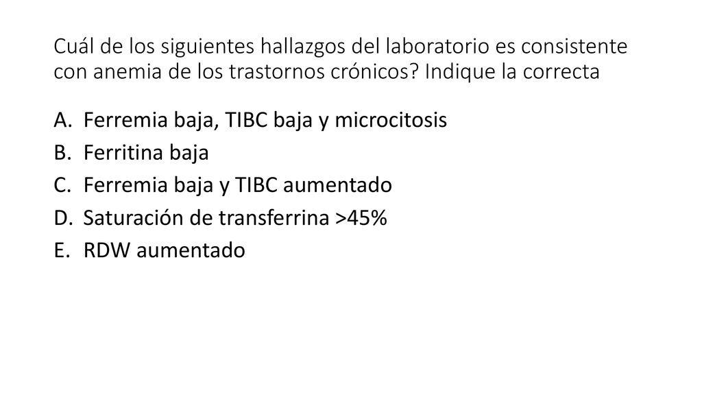 Cuál de los siguientes hallazgos del laboratorio es consistente con anemia de los trastornos crónicos Indique la correcta