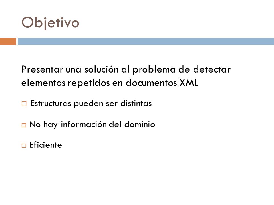 Objetivo Presentar una solución al problema de detectar elementos repetidos en documentos XML. Estructuras pueden ser distintas.