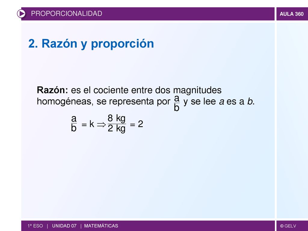 PROPORCIONALIDAD 2. Razón y proporción. Razón: es el cociente entre dos magnitudes homogéneas, se representa por y se lee a es a b.