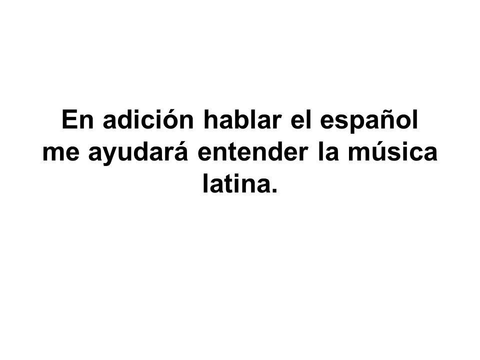 En adición hablar el español me ayudará entender la música latina.