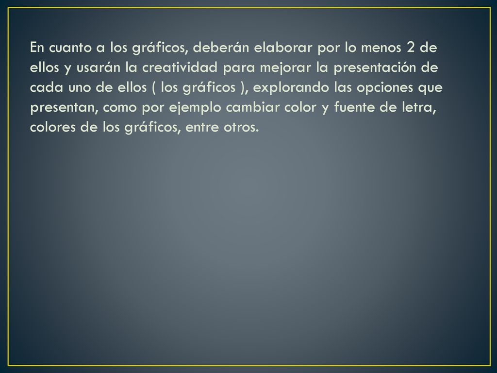 En cuanto a los gráficos, deberán elaborar por lo menos 2 de ellos y usarán la creatividad para mejorar la presentación de cada uno de ellos ( los gráficos ), explorando las opciones que presentan, como por ejemplo cambiar color y fuente de letra, colores de los gráficos, entre otros.