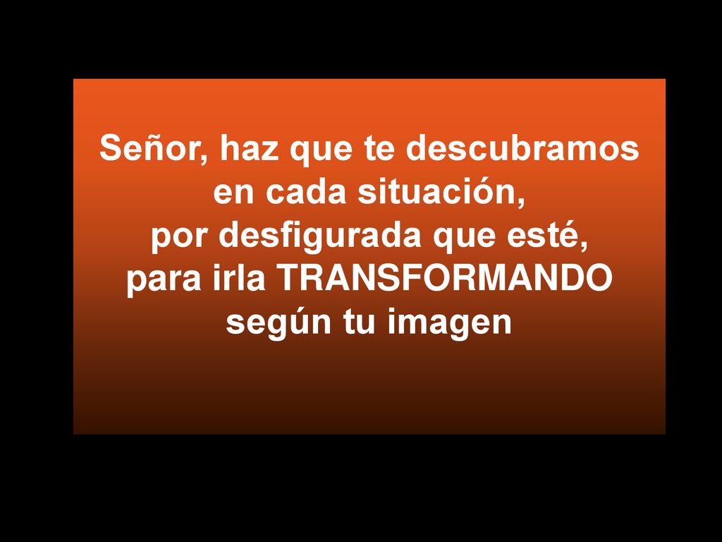 Señor, haz que te descubramos en cada situación, por desfigurada que esté, para irla TRANSFORMANDO según tu imagen