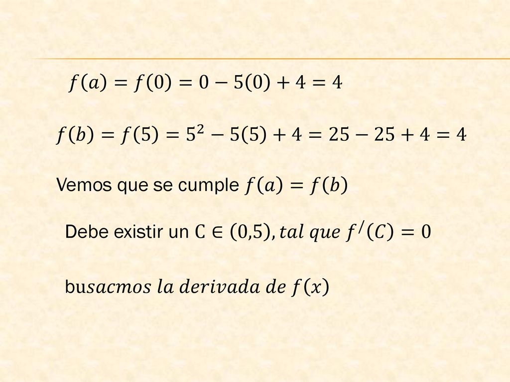 𝑓 𝑎 =𝑓 0 =0−5 0 +4=4 𝑓 𝑏 =𝑓 5 = 5 2 −5 5 +4=25−25+4=4. Vemos que se cumple 𝑓 𝑎 =𝑓 𝑏. Debe existir un C∈ 0,5 , 𝑡𝑎𝑙 𝑞𝑢𝑒 𝑓 / 𝐶 =0.