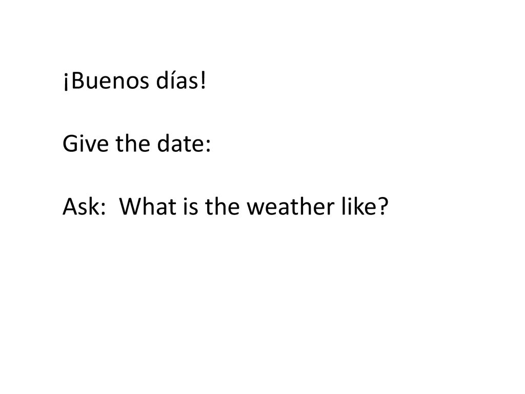 ¡Buenos días! Give the date: Ask: What is the weather like