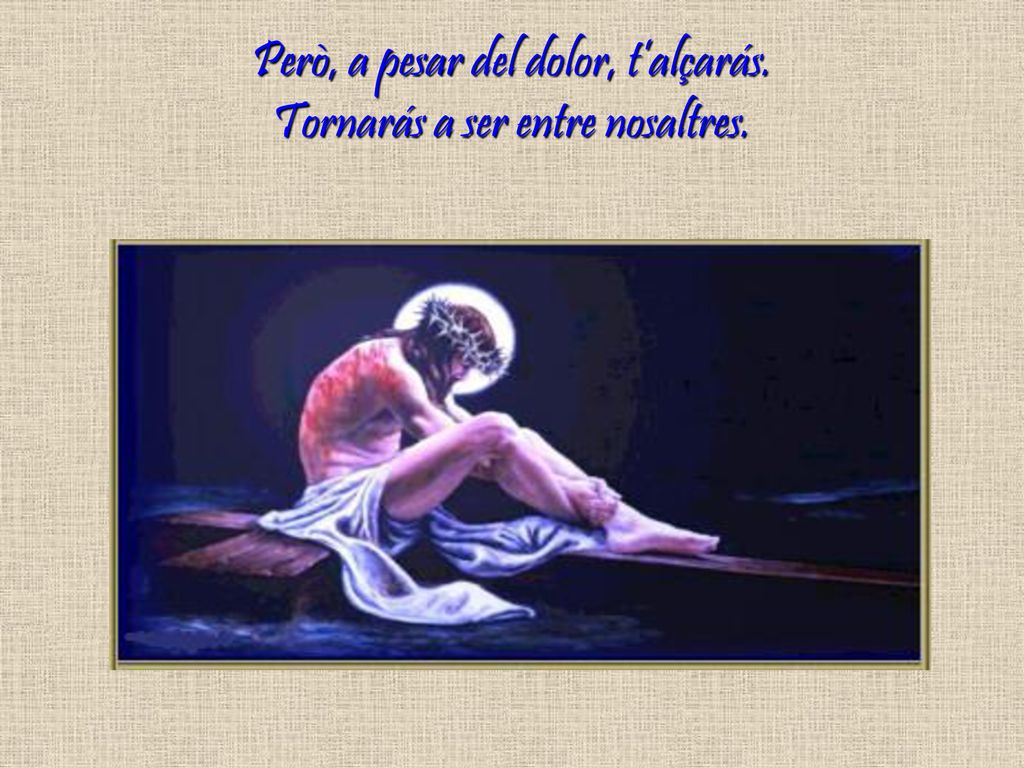 Però, a pesar del dolor, t’alçarás. Tornarás a ser entre nosaltres.
