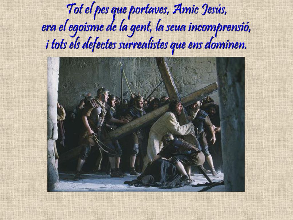 Tot el pes que portaves, Amic Jesús, era el egoisme de la gent, la seua incomprensió, i tots els defectes surrealistes que ens dominen.