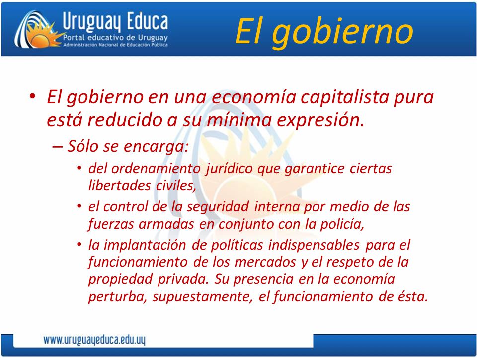 El gobierno El gobierno en una economía capitalista pura está reducido a su mínima expresión. Sólo se encarga: